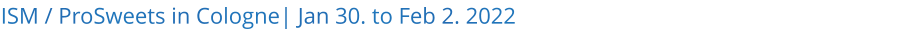 ISM / ProSweets in Cologne| Jan 30. to Feb 2. 2022