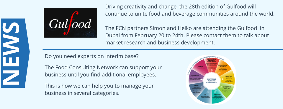 Driving creativity and change, the 28th edition of Gulfood will continue to unite food and beverage communities around the world.  The FCN partners Simon and Heiko are attending the Gulfood  in Dubai from February 20 to 24th. Please contact them to talk about market research and business development. NEWS Do you need experts on interim base?  The Food Consulting Network can support your business until you find additional employees.   This is how we can help you to manage your business in several categories.