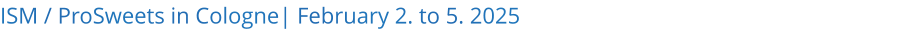 ISM / ProSweets in Cologne| February 2. to 5. 2025